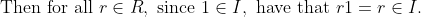 \text{Then for all }r \in R, \text{ since } 1 \in I, \text{ have that } r1 = r \in I.